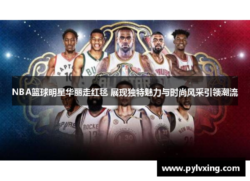 NBA篮球明星华丽走红毯 展现独特魅力与时尚风采引领潮流